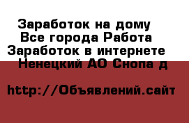 Заработок на дому! - Все города Работа » Заработок в интернете   . Ненецкий АО,Снопа д.